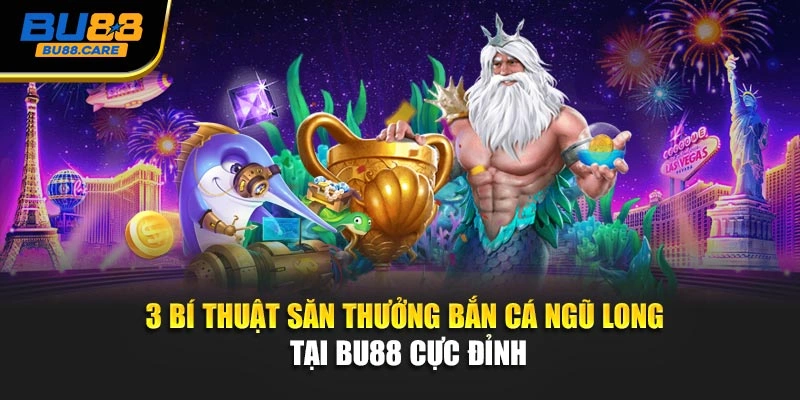 3 Bí Thuật Săn Thưởng Bắn Cá Ngũ Long Tại BU88 Cực Đỉnh