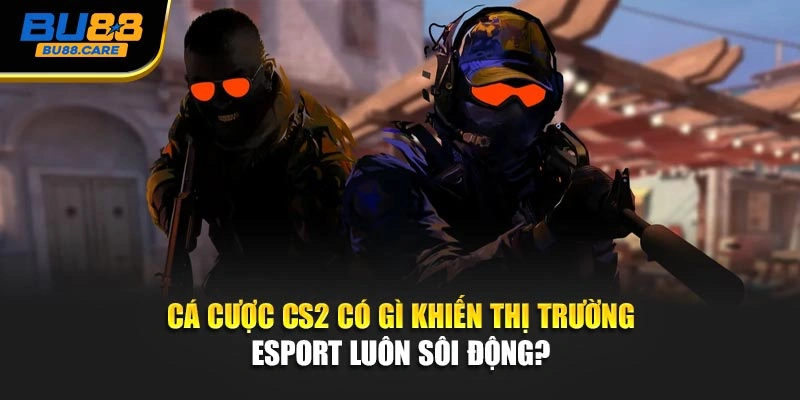 Cá cược CS2 có gì khiến thị trường Esport luôn sôi động?