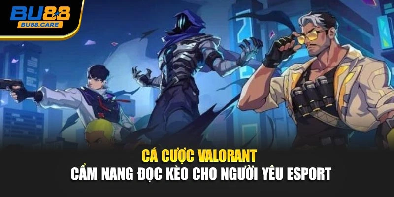 Cá Cược Valorant - Cẩm Nang Đọc Kèo Cho Người Yêu Esport