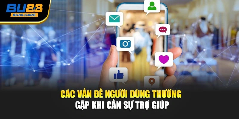 Các vấn đề người dùng thường gặp khi cần sự trợ giúp