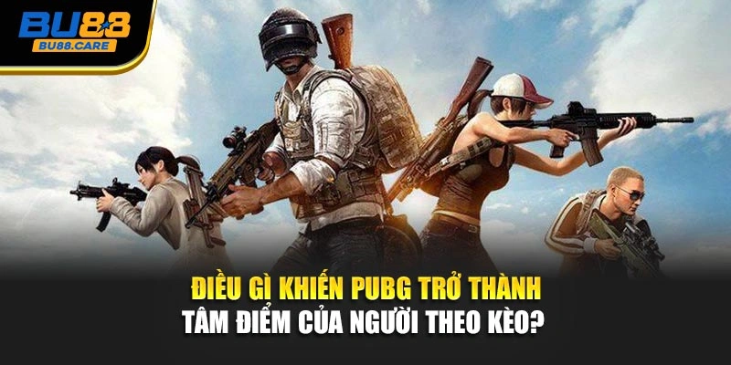 Điều gì khiến PUBG trở thành tâm điểm của người theo kèo