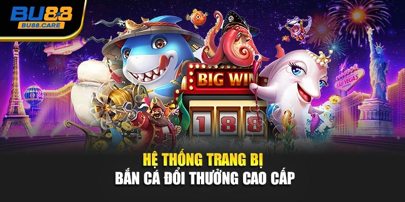 Hệ thống trang bị Bắn cá đổi thưởng cao cấp