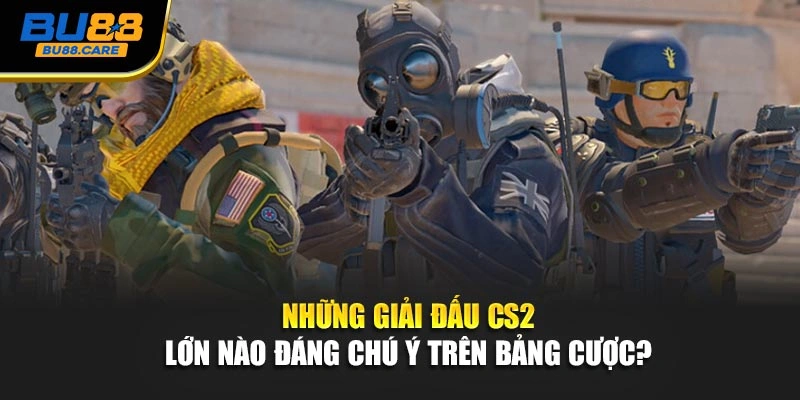  Những giải đấu CS2 lớn nào đáng chú ý trên bảng cược