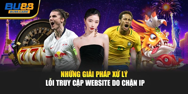 Những giải pháp xử lý lỗi truy cập website do chặn IP