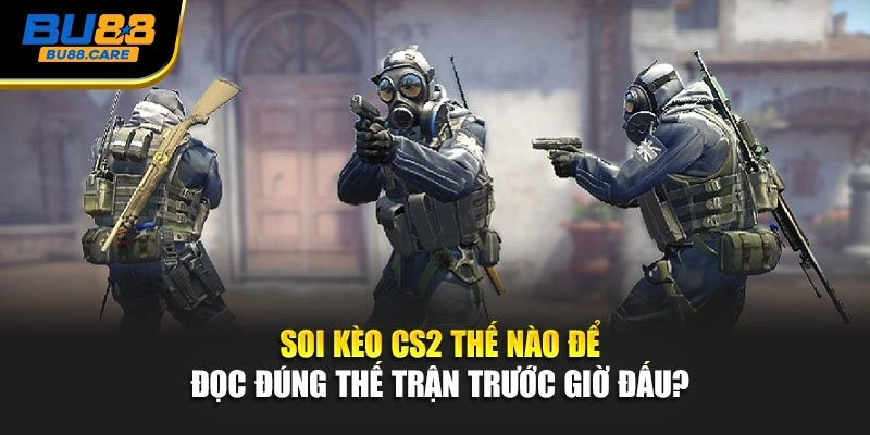  Soi kèo CS2 thế nào để đọc đúng thế trận trước giờ đấu