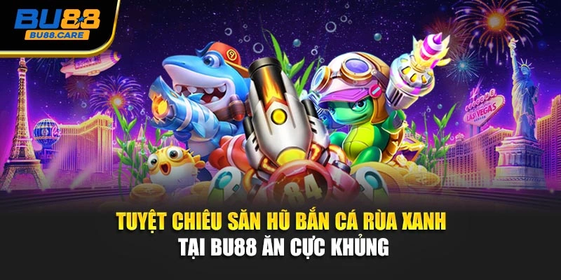 Tuyệt Chiêu Săn Hũ Bắn Cá Rùa Xanh Tại BU88 Ăn Cực Khủng